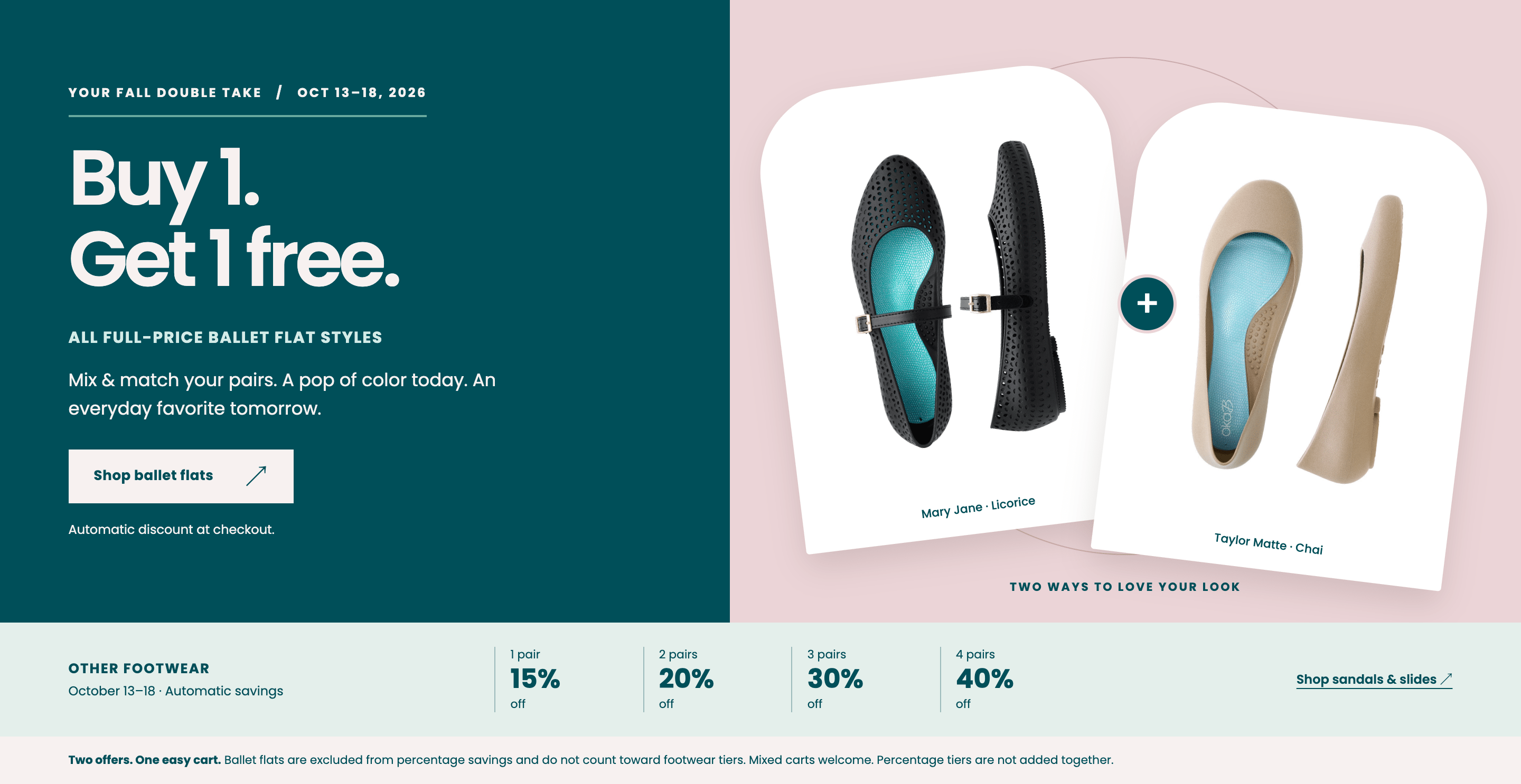 Your Fall Double Take, Oct 13-18, 2026: Buy 1, Get 1 Free on all full-price ballet flat styles. Mix and match your pairs. Shown: Mary Jane in Licorice and Taylor Matte in Chai. Other footwear, automatic savings: 1 pair 15% off, 2 pairs 20% off, 3 pairs 30% off, 4 pairs 40% off. Two offers, one easy cart: ballet flats are excluded from percentage savings and do not count toward footwear tiers. Mixed carts welcome. Percentage tiers are not added together. Automatic discount at checkout.